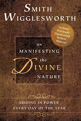 Smith Wigglesworth on Manifesting the Divine Nature: Abiding in Power: Abiding in Power Every Day of the Year